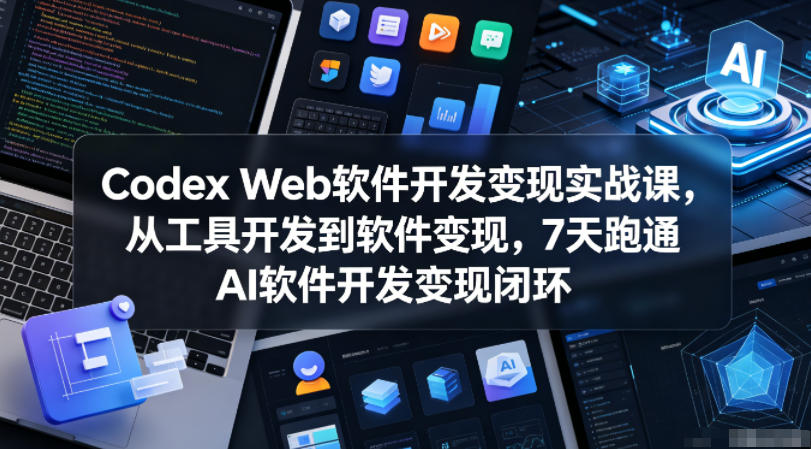Codex Web软件开发变现实战课,从工具开发到软件变现,7天跑通AI软件开发变现闭环-独家科技资源网