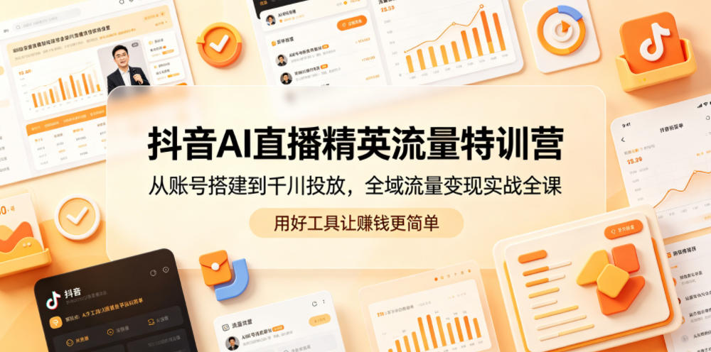抖音AI直播精英流量特训营,从账号搭建到千川投放,全域流量变现实战全课,用好工具让賺钱更简单-独家科技资源网