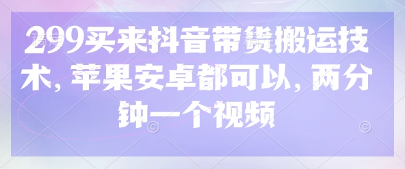 299买来抖音带货搬运技术，苹果安卓都可以，两分钟一个视频-独家科技资源网