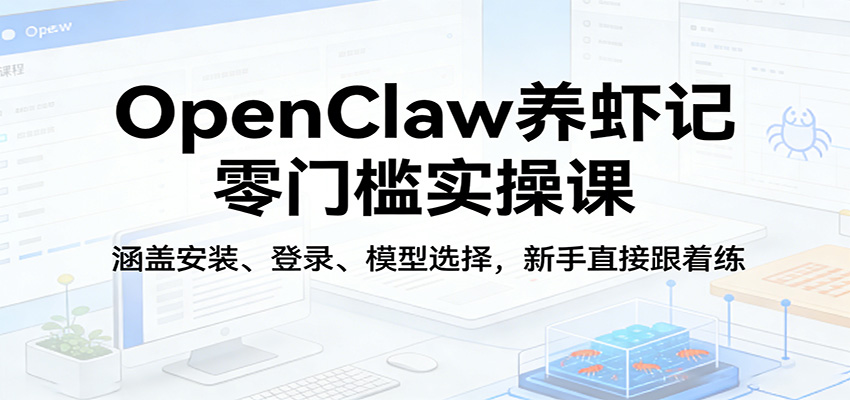 OpenClaw养虾记零门槛实操课：涵盖安装、登录、模型选择，新手直接跟着练-独家科技资源网