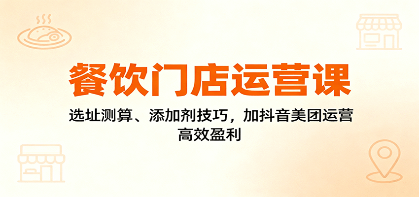 餐饮门店运营课：选址测算、添加剂技巧，加抖音美团运营，高效盈利-独家科技资源网