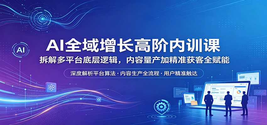 AI全域增长高阶内训课：拆解多平台底层逻辑，内容量产加精准获客全赋能-独家科技资源网