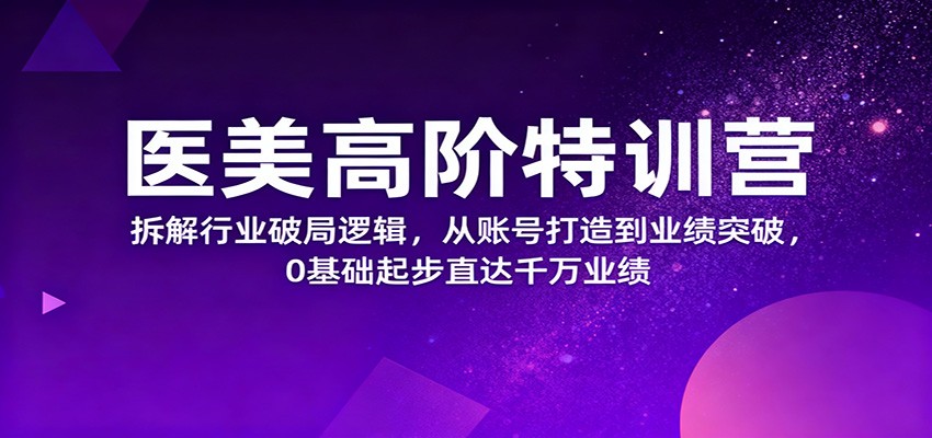 医美高阶特训营，拆解行业破局逻辑，从账号打造到业绩突破，0基础起步直达千万业绩-独家科技资源网