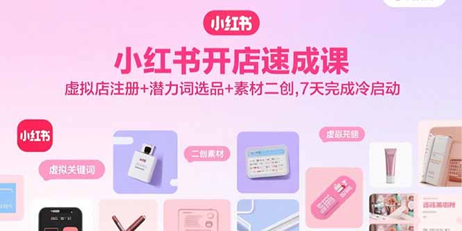 小红书开店速成课，虚拟店注册+潜力词选品+素材二创，7天完成冷启动-独家科技资源网