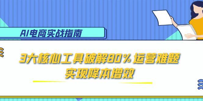AI电商实战指南：3大核心工具破解80%运营难题，实现降本增效-独家科技资源网
