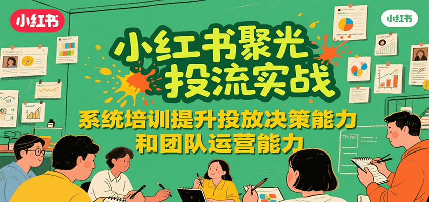 小红书聚光投流实战，系统学习提升投放决策能力和团队运营能力-独家科技资源网