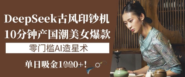 DeepSeek古风印钞机：10分钟产国潮美女爆款，单日吸金1k+，零门槛AI造星术-独家科技资源网