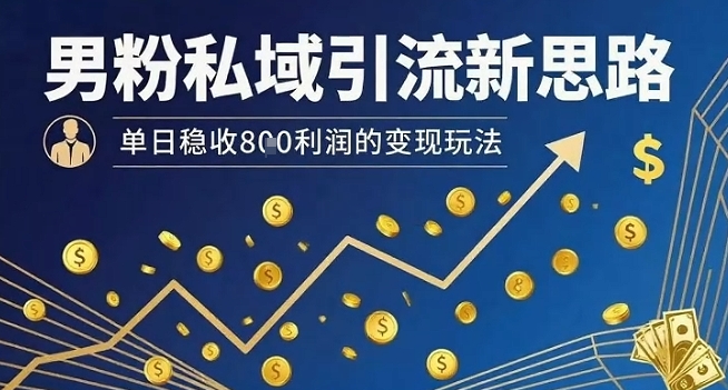 男粉私域引流新思路，单日稳收8张利润的变现玩法-独家科技资源网