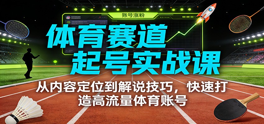体育赛道起号实战课：从内容定位到解说技巧，快速打造高流量体育账号-独家科技资源网