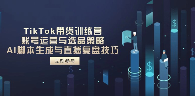 TikTok带货训练营，账号运营与选品策略，AI脚本生成与直播复盘技巧-独家科技资源网