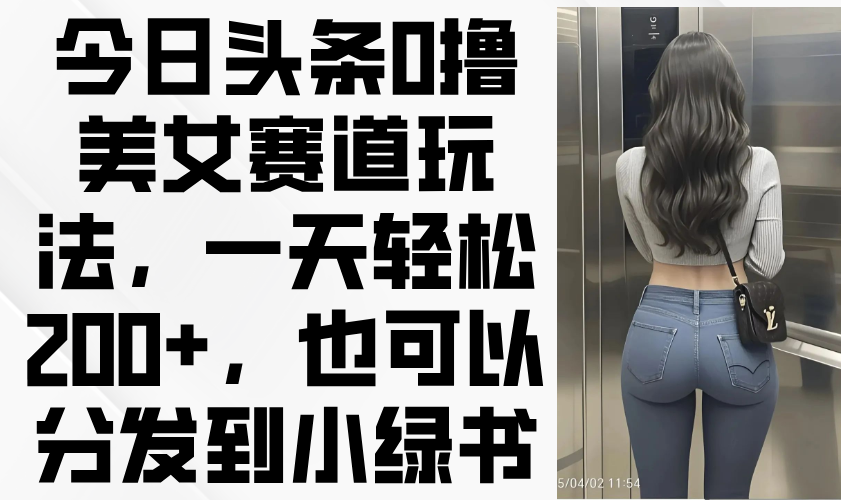 今日头条0撸美女赛道玩法，一天轻松200+，也可以分发到小绿书-独家科技资源网