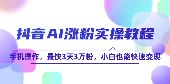 抖音AI涨粉实操教程，手机操作，最快3天3万粉，小白也能快速变现-独家科技资源网