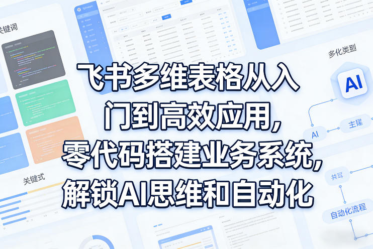 飞书多维表格从入门到高效应用,零代码搭建业务系统,解锁AI思维和自动化-独家科技资源网