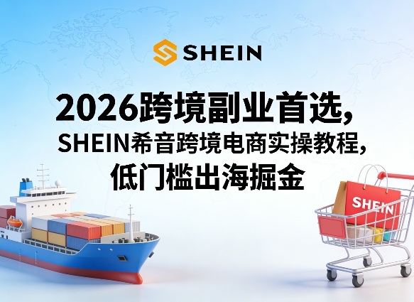 2026跨境副业首选，SHEIN希音跨境电商实操教程，低门槛出海掘金-独家科技资源网