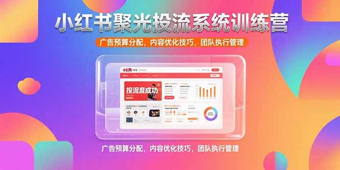 小红书聚光投流系统训练营，广告预算分配，内容优化技巧，团队执行管理-独家科技资源网