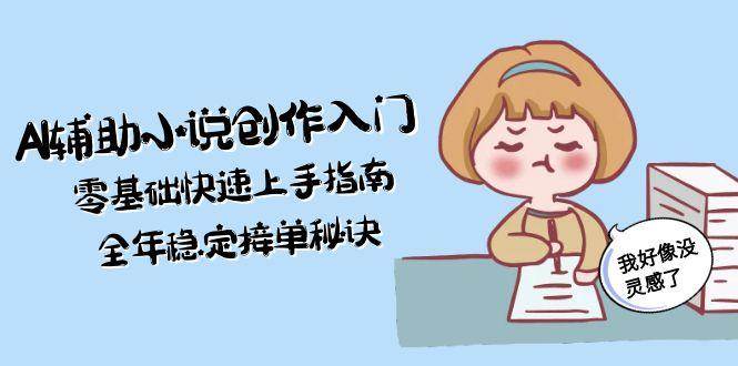AI辅助小说创作入门，零基础快速上手指南，全年稳定接单秘诀-独家科技资源网