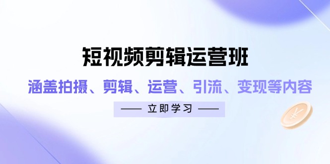 短视频剪辑运营班：涵盖拍摄、剪辑、运营、引流、变现等内容-独家科技资源网