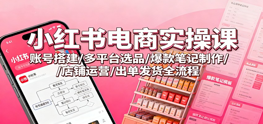 小红书电商实操课:账号搭建/多平台选品/爆款笔记制作/店铺运营/出单发货全流程-独家科技资源网