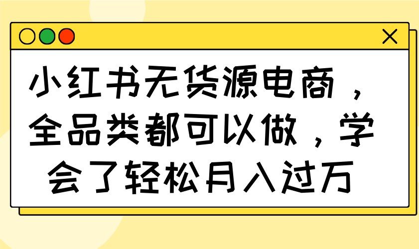 小红书无货源电商，全品类都可以做，学会了轻松月入过万-独家科技资源网