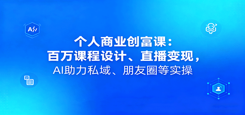 个人商业创富课：百万课程设计、直播变现，AI助力私域、朋友圈等实操-独家科技资源网