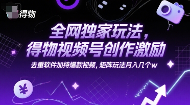 全网独家玩法，得物视频号创作激励 去重软件加持爆款视频，矩阵玩法月入几个w【揭秘】-独家科技资源网