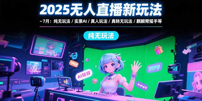 2025无人直播新玩法-7月：纯无玩法/实景AI/真人玩法/绿幕玩法/真转无玩法-独家科技资源网