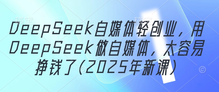DeepSeek自媒体轻创业，用DeepSeek做自媒体，太容易挣钱了(2025年新课)-独家科技资源网