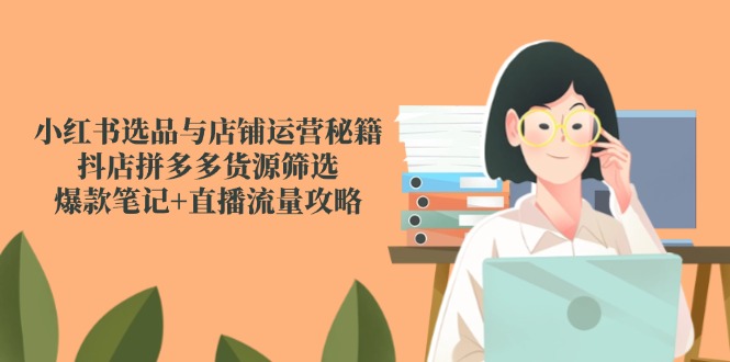 小红书选品与店铺运营秘籍，抖店拼多多货源筛选，爆款笔记+直播流量攻略-独家科技资源网