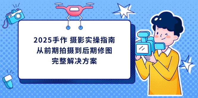 2025手作 摄影实操指南，从前期拍摄到后期修图的完整解决方案-独家科技资源网