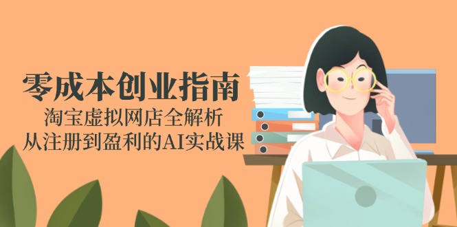 零成本创业指南：淘宝虚拟网店全解析，从注册到盈利的AI实战课-独家科技资源网