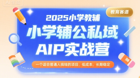 2025小学教辅公私域AIP实战营，一个适合普通人搞钱的项目，低成本，长期稳定-独家科技资源网