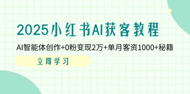 2025小红书AI获客教程：AI智能体创作+0粉变现2万+单月客资1000+秘籍-独家科技资源网
