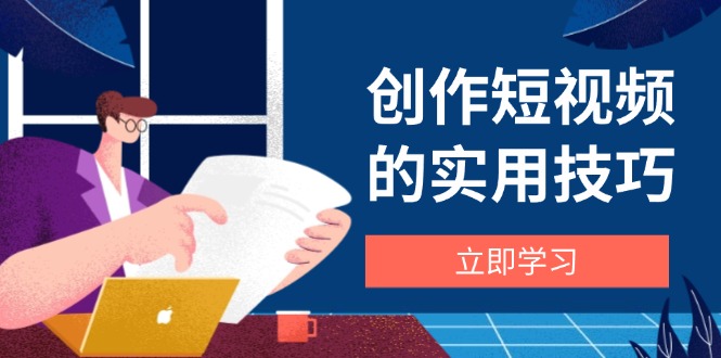 创作短视频的实用技巧，剪辑、设备、构图、文案一站式学习攻略-独家科技资源网