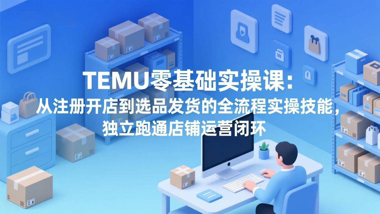 TEMU零基础实操课：从注册开店到选品发货的全流程实操技能，独立跑通店铺运营闭环-独家科技资源网