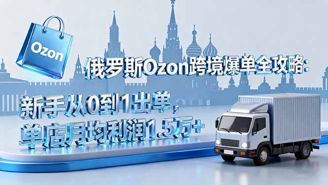 俄罗斯Ozon跨境爆单全攻略：新手从0到1出单，单店月均利润1.5万+-独家科技资源网
