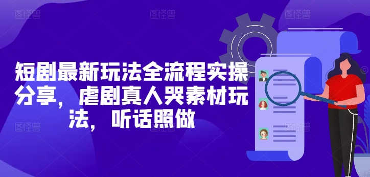短剧最新玩法全流程实操分享，虐剧真人哭素材玩法，听话照做-独家科技资源网