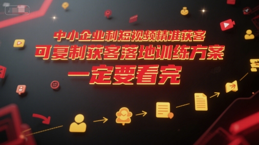 中小企业利用短视频精准获客，可复制获客落地训练方案，做好短视频，一定要看完-独家科技资源网