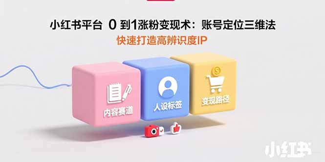 小红书平台0到1涨粉变现术：账号定位三维法，快速打造高辨识度IP-独家科技资源网