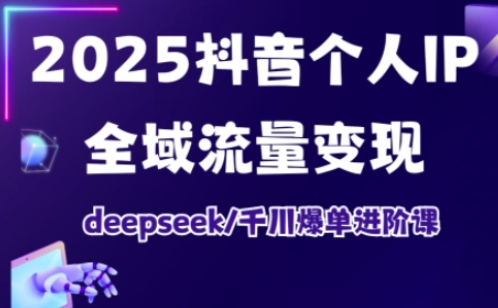 2025抖音个人IP全域流量变现进阶课，deepseek千川爆单进阶课-独家科技资源网