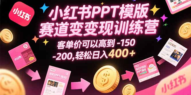 小红书PPT模版赛道变现训练营，客单价可以高到150-200，轻松日入400+-独家科技资源网