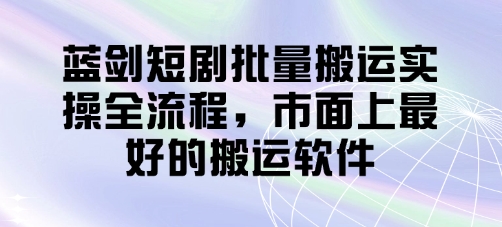 蓝剑短剧批量搬运实操全流程，市面上最好的搬运软件-独家科技资源网