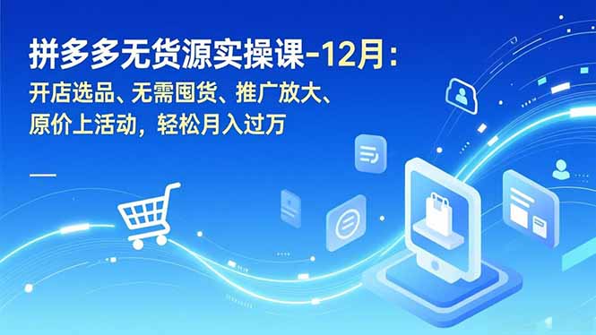 拼多多无货源实操课-12月：开店选品、无需囤货、推广放大、原价上活动，轻松月入过万-独家科技资源网