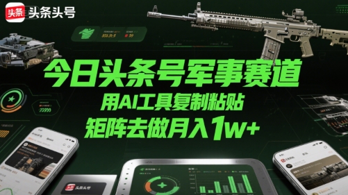 今日头条号军事赛道，用AI工具复制粘贴，矩阵去做月入1w+-独家科技资源网