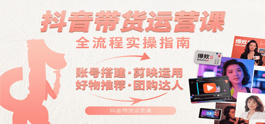 抖音带货运营课：含账号搭建、剪映运用、好物推荐、团购达人等内容，教你玩转抖音-独家科技资源网