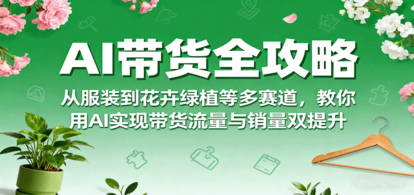 AI带货全攻略，从服装到花卉绿植等多赛道，教你用AI实现带货流量与销量双提升-独家科技资源网