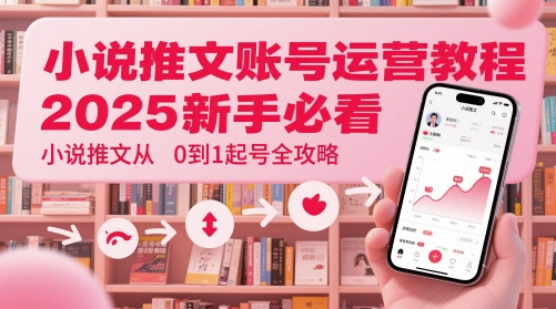小说推文账号运营起号教程，2025新手必看，小说推文从0到1起号全攻略-独家科技资源网