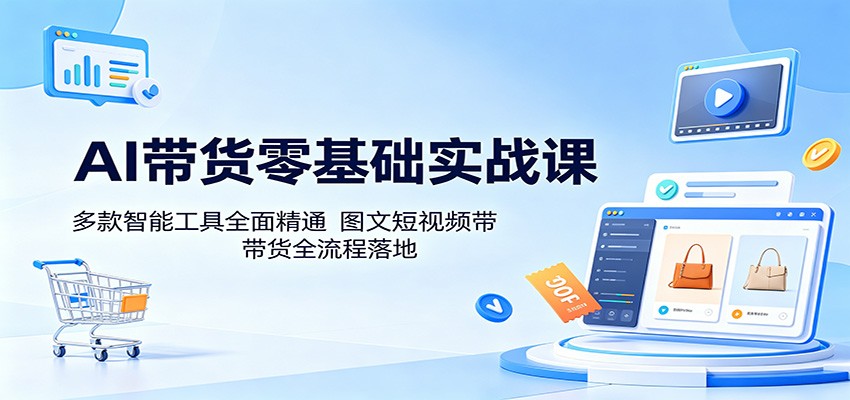 AI带货零基础实战课:多款智能工具全面精通,图文短视频带货全流程落地-独家科技资源网