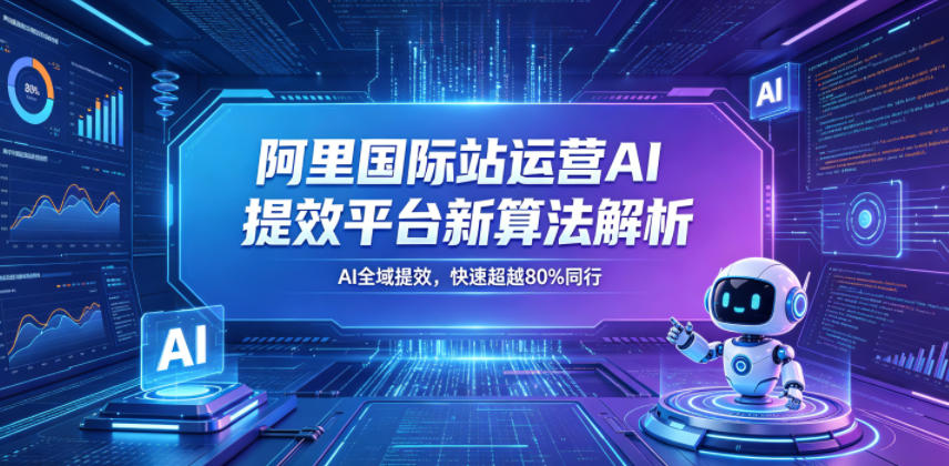阿里国际站运营AI提效平台新算法解析26年5月新课,AI全域提效,快速超越80%同行-独家科技资源网