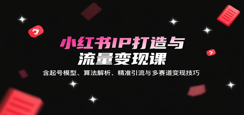 小红书IP打造与流量变现课：含起号模型、算法解析、精准引流与多赛道变现技巧-独家科技资源网