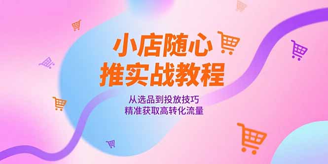 小店随心推实战教程，从选品到投放技巧，精准获取高转化流量-独家科技资源网